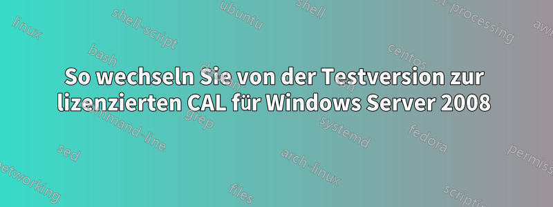 So wechseln Sie von der Testversion zur lizenzierten CAL für Windows Server 2008