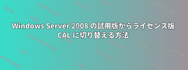 Windows Server 2008 の試用版からライセンス版 CAL に切り替える方法