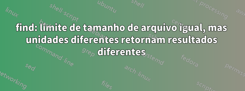 find: limite de tamanho de arquivo igual, mas unidades diferentes retornam resultados diferentes