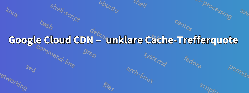 Google Cloud CDN – unklare Cache-Trefferquote