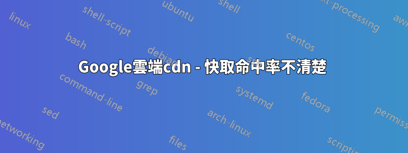 Google雲端cdn - 快取命中率不清楚