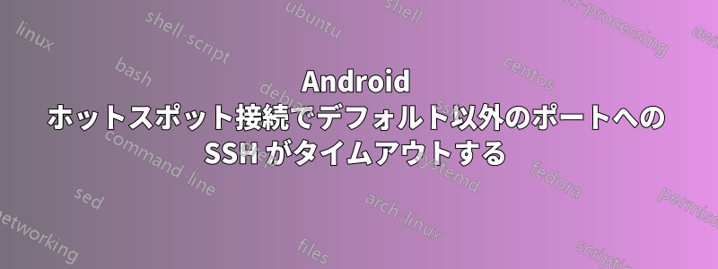 Android ホットスポット接続でデフォルト以外のポートへの SSH がタイムアウトする