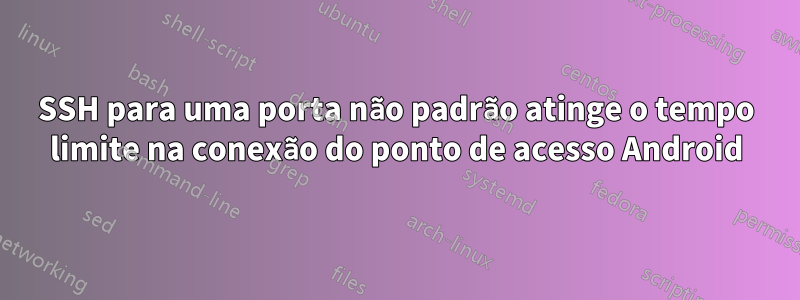 SSH para uma porta não padrão atinge o tempo limite na conexão do ponto de acesso Android