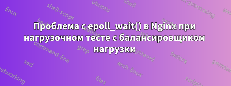 Проблема с epoll_wait() в Nginx при нагрузочном тесте с балансировщиком нагрузки
