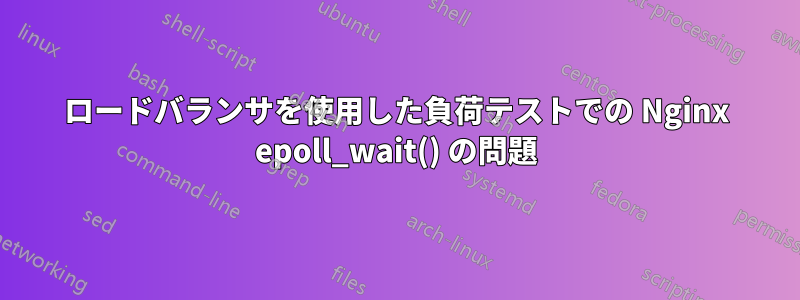 ロードバランサを使用した負荷テストでの Nginx epoll_wait() の問題