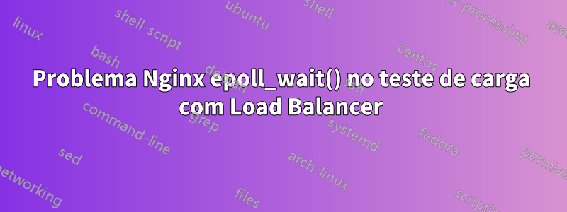 Problema Nginx epoll_wait() no teste de carga com Load Balancer