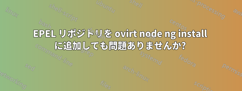 EPEL リポジトリを ovirt node ng install に追加しても問題ありませんか?