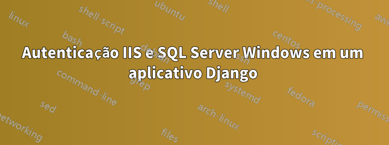 Autenticação IIS e SQL Server Windows em um aplicativo Django