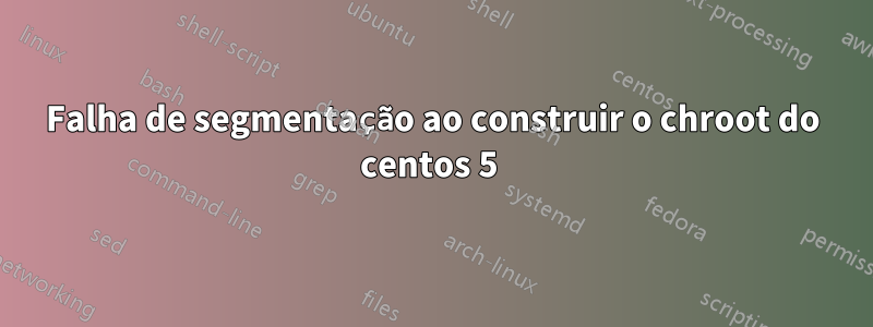 Falha de segmentação ao construir o chroot do centos 5 