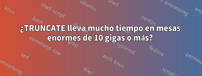 ¿TRUNCATE lleva mucho tiempo en mesas enormes de 10 gigas o más?