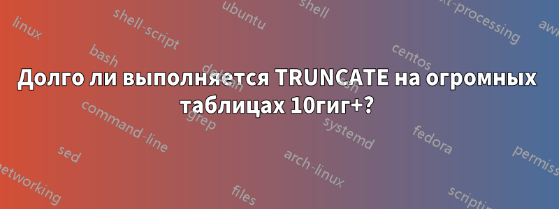 Долго ли выполняется TRUNCATE на огромных таблицах 10гиг+?