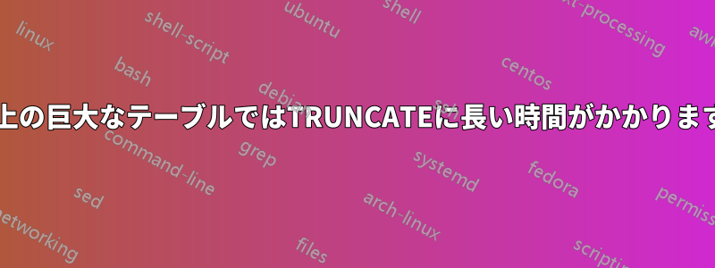10GB以上の巨大なテーブルではTRUNCATEに長い時間がかかりますか？