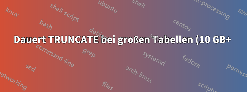 Dauert TRUNCATE bei großen Tabellen (10 GB+) lange?