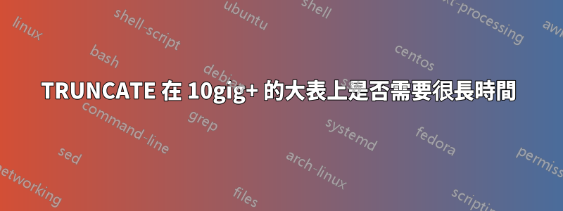 TRUNCATE 在 10gig+ 的大表上是否需要很長時間
