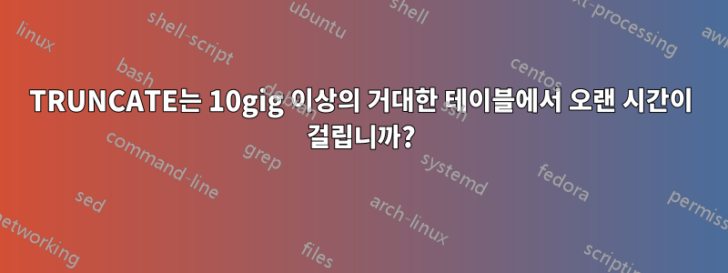 TRUNCATE는 10gig 이상의 거대한 테이블에서 오랜 시간이 걸립니까?