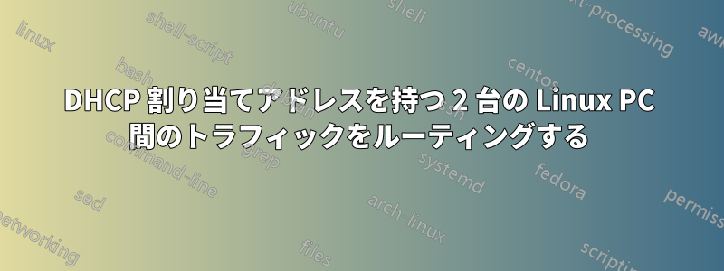 DHCP 割り当てアドレスを持つ 2 台の Linux PC 間のトラフィックをルーティングする