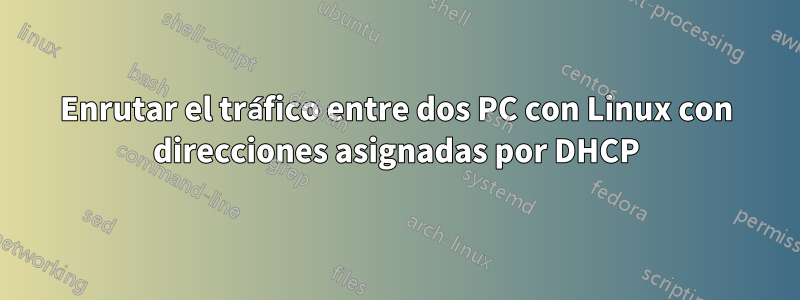 Enrutar el tráfico entre dos PC con Linux con direcciones asignadas por DHCP