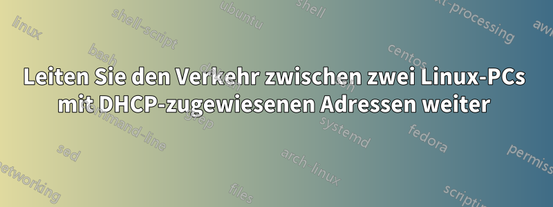 Leiten Sie den Verkehr zwischen zwei Linux-PCs mit DHCP-zugewiesenen Adressen weiter