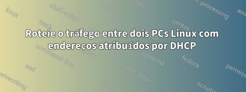 Roteie o tráfego entre dois PCs Linux com endereços atribuídos por DHCP