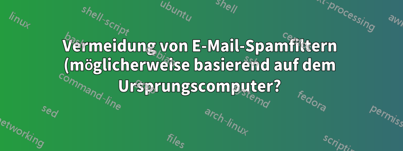 Vermeidung von E-Mail-Spamfiltern (möglicherweise basierend auf dem Ursprungscomputer?)