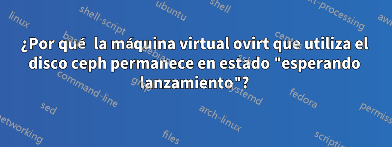 ¿Por qué la máquina virtual ovirt que utiliza el disco ceph permanece en estado "esperando lanzamiento"?