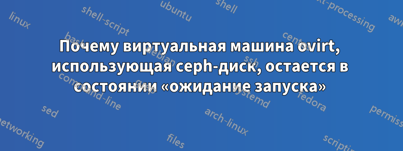 Почему виртуальная машина ovirt, использующая ceph-диск, остается в состоянии «ожидание запуска»