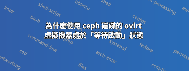 為什麼使用 ceph 磁碟的 ovirt 虛擬機器處於「等待啟動」狀態
