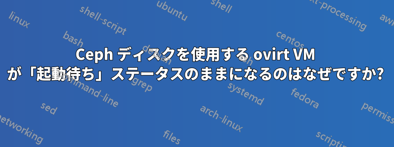 Ceph ディスクを使用する ovirt VM が「起動待ち」ステータスのままになるのはなぜですか?