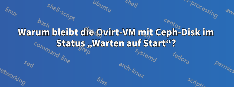 Warum bleibt die Ovirt-VM mit Ceph-Disk im Status „Warten auf Start“?