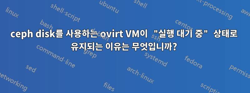 ceph disk를 사용하는 ovirt VM이 "실행 대기 중" 상태로 유지되는 이유는 무엇입니까?