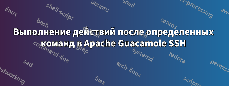 Выполнение действий после определенных команд в Apache Guacamole SSH