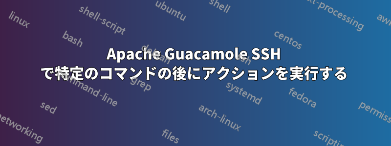 Apache Guacamole SSH で特定のコマンドの後にアクションを実行する