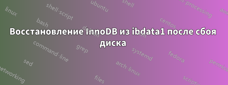 Восстановление InnoDB из ibdata1 после сбоя диска