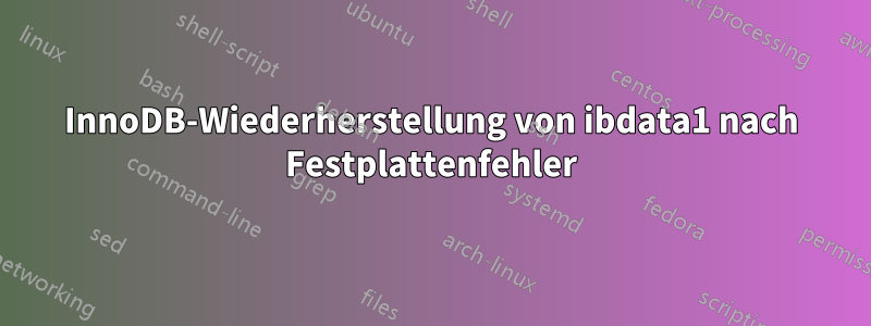 InnoDB-Wiederherstellung von ibdata1 nach Festplattenfehler