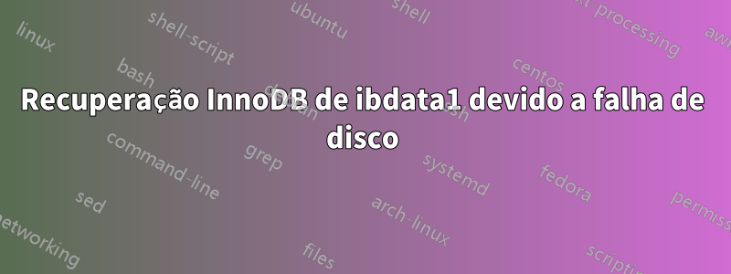Recuperação InnoDB de ibdata1 devido a falha de disco