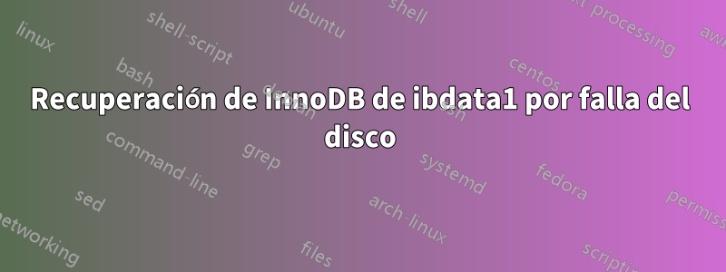 Recuperación de InnoDB de ibdata1 por falla del disco