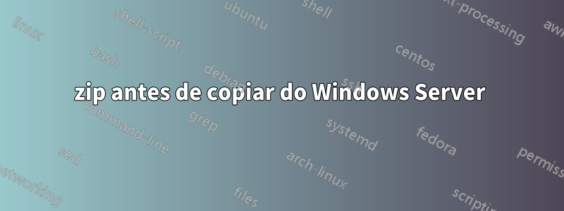 zip antes de copiar do Windows Server