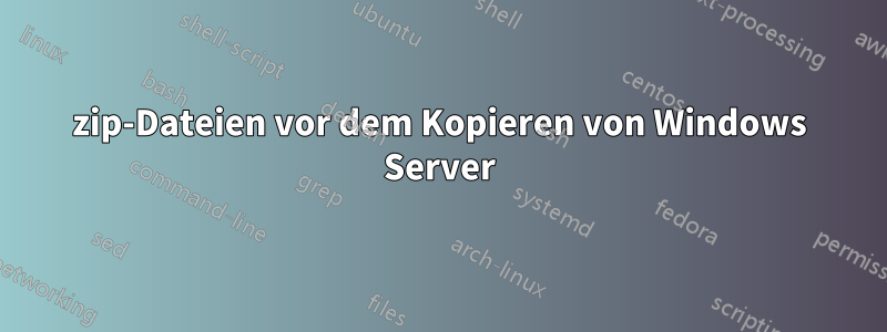 zip-Dateien vor dem Kopieren von Windows Server