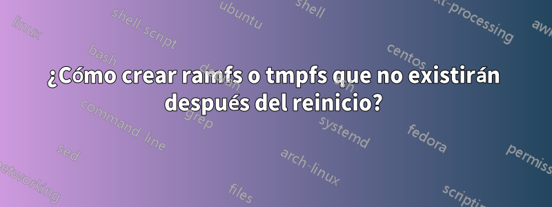 ¿Cómo crear ramfs o tmpfs que no existirán después del reinicio?