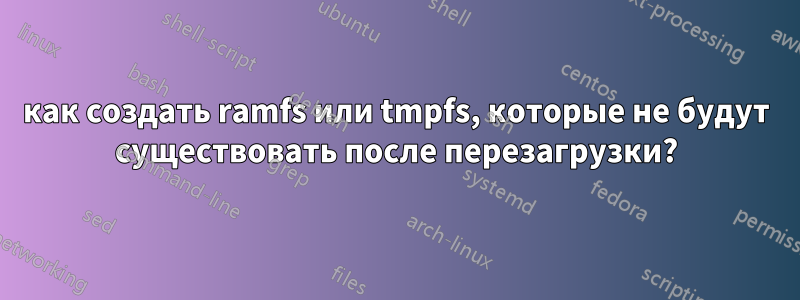 как создать ramfs или tmpfs, которые не будут существовать после перезагрузки?