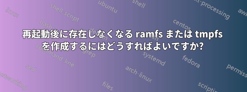再起動後に存在しなくなる ramfs または tmpfs を作成するにはどうすればよいですか?