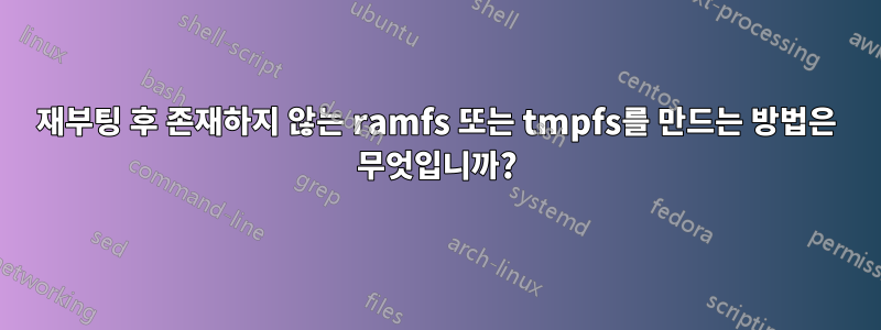 재부팅 후 존재하지 않는 ramfs 또는 tmpfs를 만드는 방법은 무엇입니까?