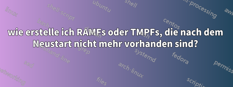 wie erstelle ich RAMFs oder TMPFs, die nach dem Neustart nicht mehr vorhanden sind?