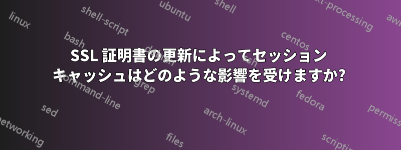 SSL 証明書の更新によってセッション キャッシュはどのような影響を受けますか?