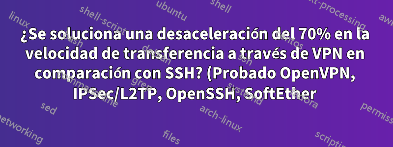 ¿Se soluciona una desaceleración del 70% en la velocidad de transferencia a través de VPN en comparación con SSH? (Probado OpenVPN, IPSec/L2TP, OpenSSH, SoftEther)