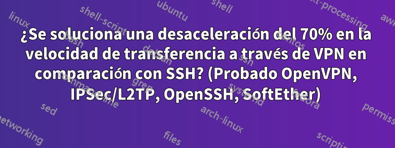 ¿Se soluciona una desaceleración del 70% en la velocidad de transferencia a través de VPN en comparación con SSH? (Probado OpenVPN, IPSec/L2TP, OpenSSH, SoftEther)
