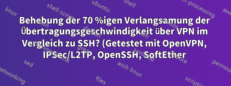 Behebung der 70 %igen Verlangsamung der Übertragungsgeschwindigkeit über VPN im Vergleich zu SSH? (Getestet mit OpenVPN, IPSec/L2TP, OpenSSH, SoftEther)