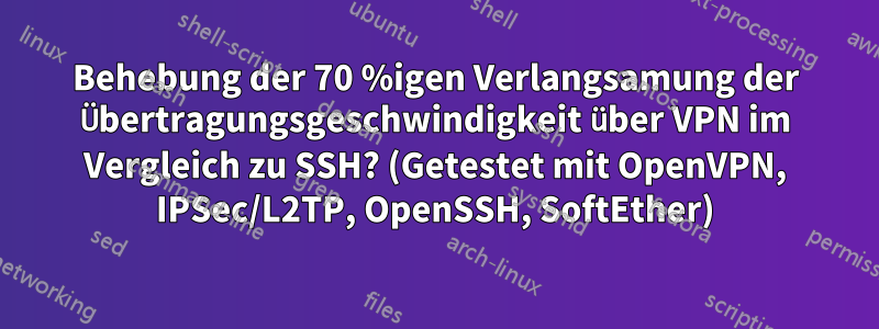 Behebung der 70 %igen Verlangsamung der Übertragungsgeschwindigkeit über VPN im Vergleich zu SSH? (Getestet mit OpenVPN, IPSec/L2TP, OpenSSH, SoftEther)
