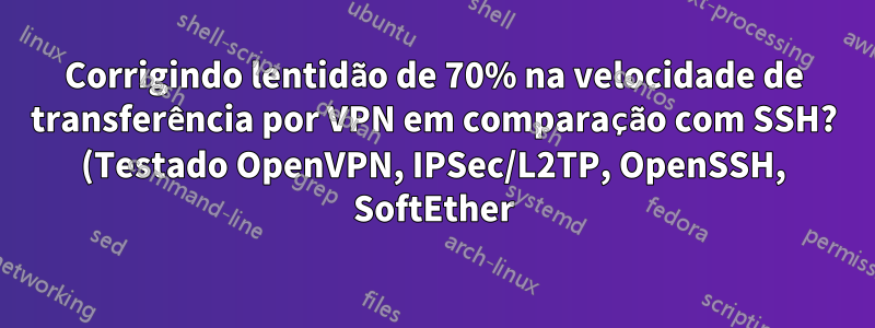 Corrigindo lentidão de 70% na velocidade de transferência por VPN em comparação com SSH? (Testado OpenVPN, IPSec/L2TP, OpenSSH, SoftEther)