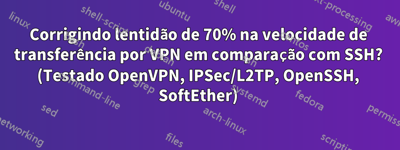 Corrigindo lentidão de 70% na velocidade de transferência por VPN em comparação com SSH? (Testado OpenVPN, IPSec/L2TP, OpenSSH, SoftEther)